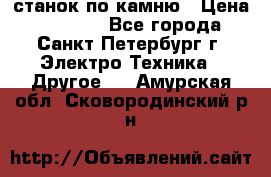 станок по камню › Цена ­ 29 000 - Все города, Санкт-Петербург г. Электро-Техника » Другое   . Амурская обл.,Сковородинский р-н